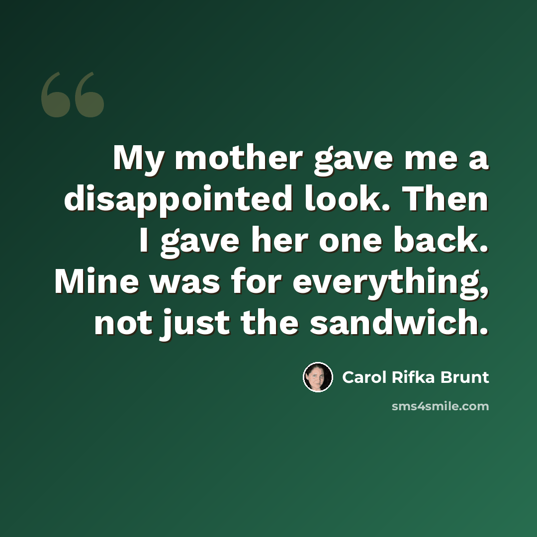 “My mother gave me a disappointed look. Then I gave her one back. Mine was for everything, not just the sandwich.” quote by Carol Rifka Brunt