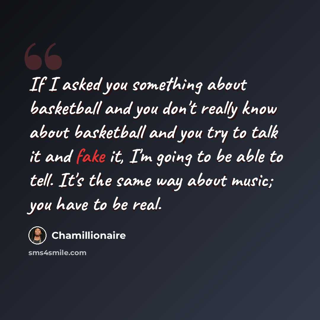 “If I asked you something about basketball and you don't really know about basketball and you try to talk it and fake it, I'm going to be able to tell. It's the same way about music; you have to be real.” quote by Chamillionaire