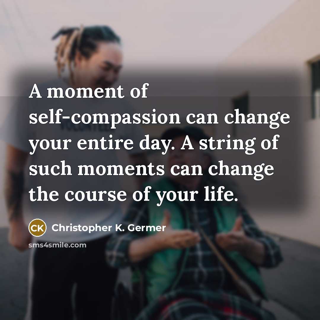“A moment of self-compassion can change your entire day. A string of such moments can change the course of your life.” quote by Christopher K. Germer