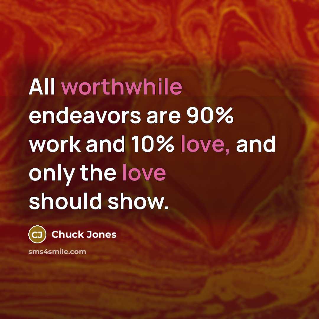 “All worthwhile endeavors are 90% work and 10% love, and only the love should show.” quote by Chuck Jones