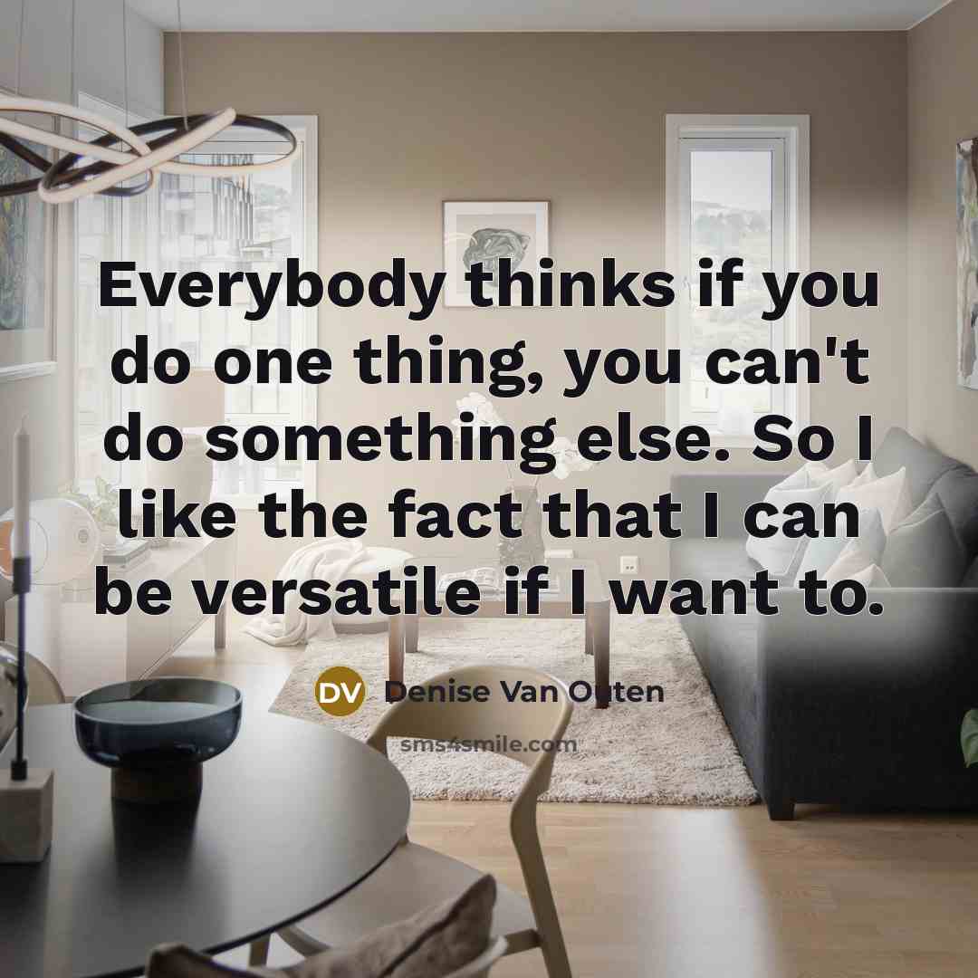 “Everybody thinks if you do one thing, you can't do something else. So I like the fact that I can be versatile if I want to.” quote by Denise Van Outen