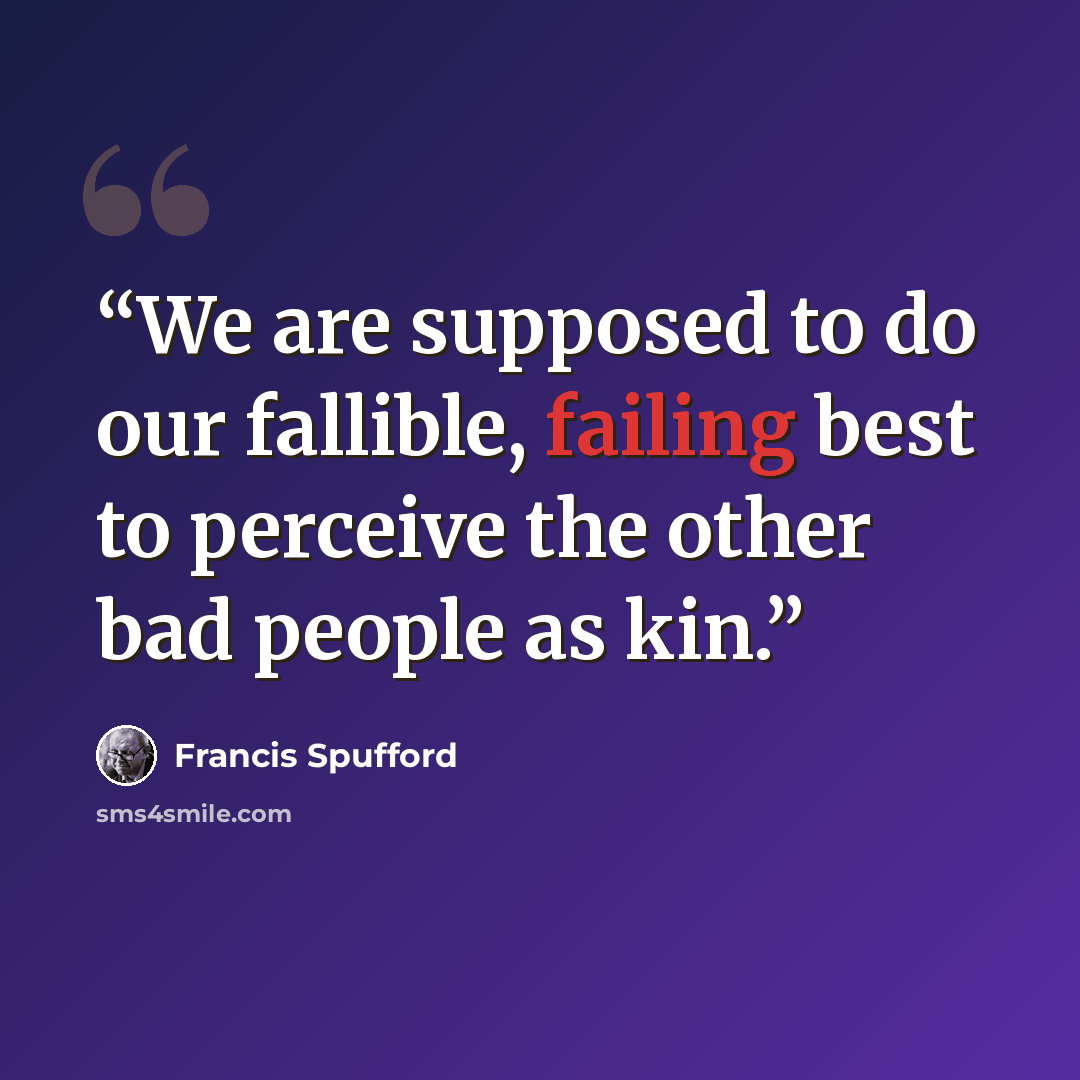 “We are supposed to do our fallible, failing best to perceive the other bad people as kin.” quote by Francis Spufford