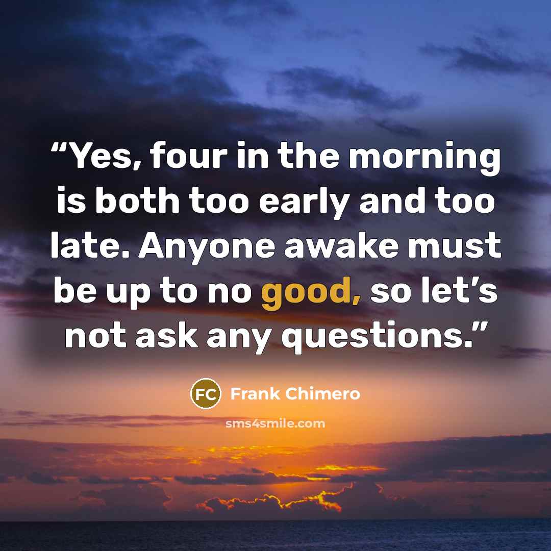 “Yes, four in the morning is both too early and too late. Anyone awake must be up to no good, so let’s not ask any questions.” quote by Frank Chimero