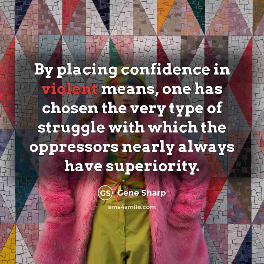 “By placing confidence in violent means, one has chosen the very type of struggle with which the oppressors nearly always have superiority.” quote by Gene Sharp