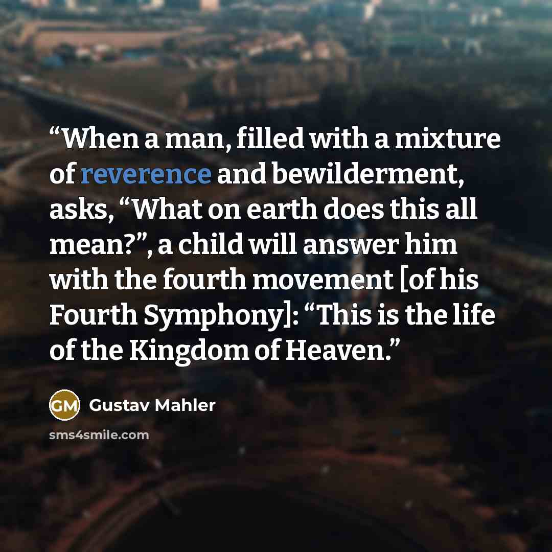 “When a man, filled with a mixture of reverence and bewilderment, asks, “What on earth does this all mean?”, a child will answer him with the fourth movement [of his Fourth Symphony]: “This is the life of the Kingdom of Heaven.” quote by Gustav Mahler