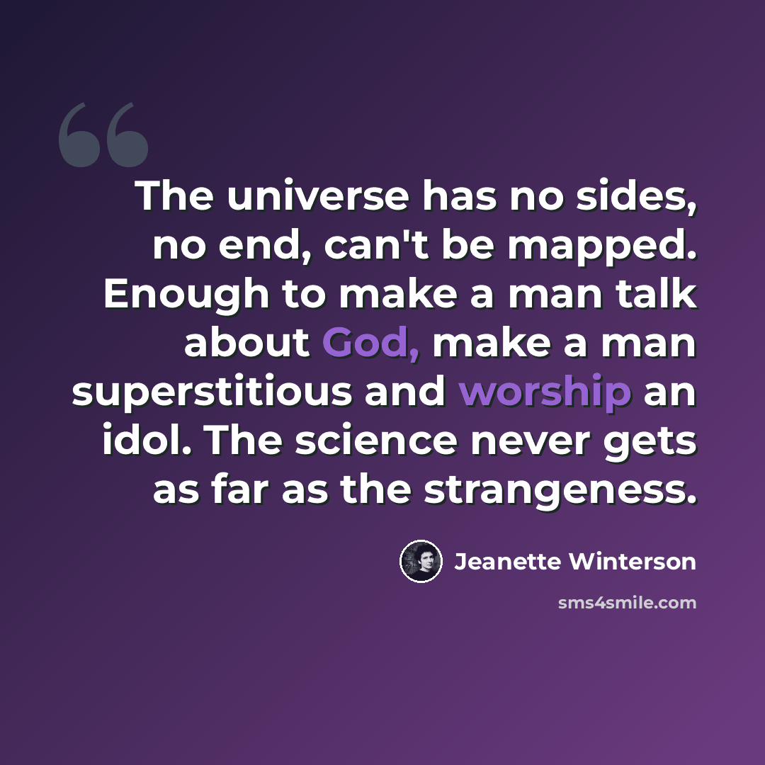 “The universe has no sides, no end, can't be mapped. Enough to make a man talk about God, make a man superstitious and worship an idol. The science never gets as far as the strangeness.” quote by Jeanette Winterson
