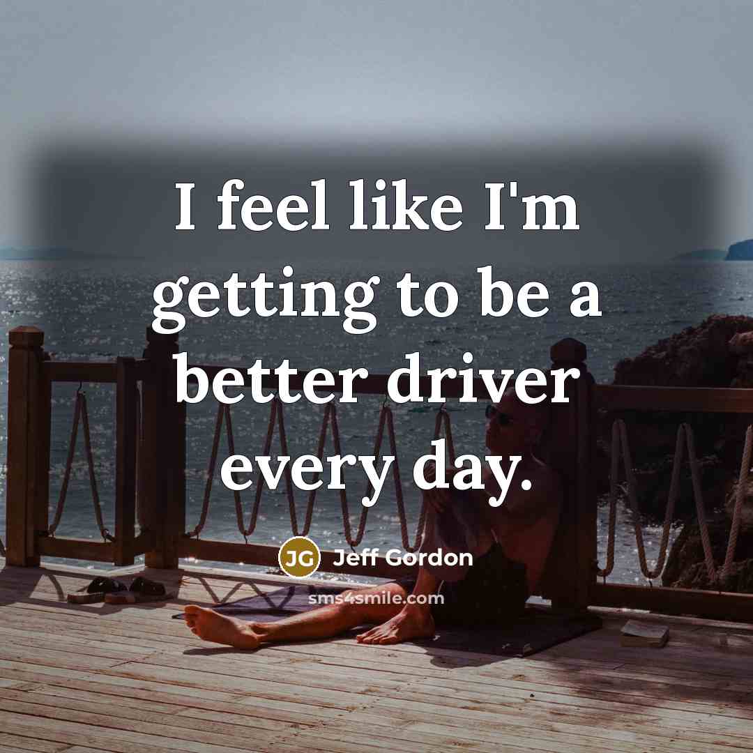 “I feel like I'm getting to be a better driver every day.” quote by Jeff Gordon
