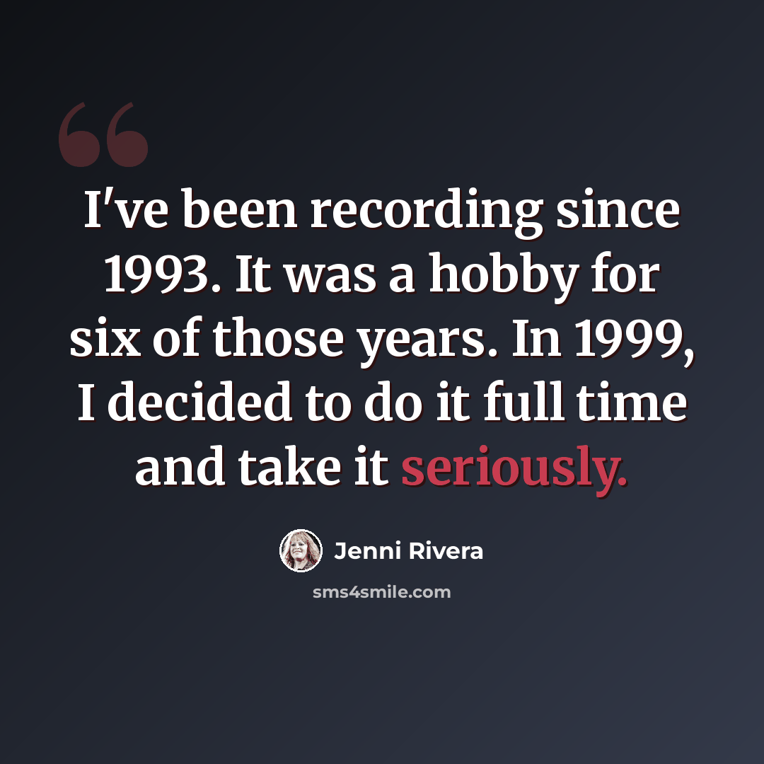 “I've been recording since 1993. It was a hobby for six of those years. In 1999, I decided to do it full time and take it seriously.” quote by Jenni Rivera