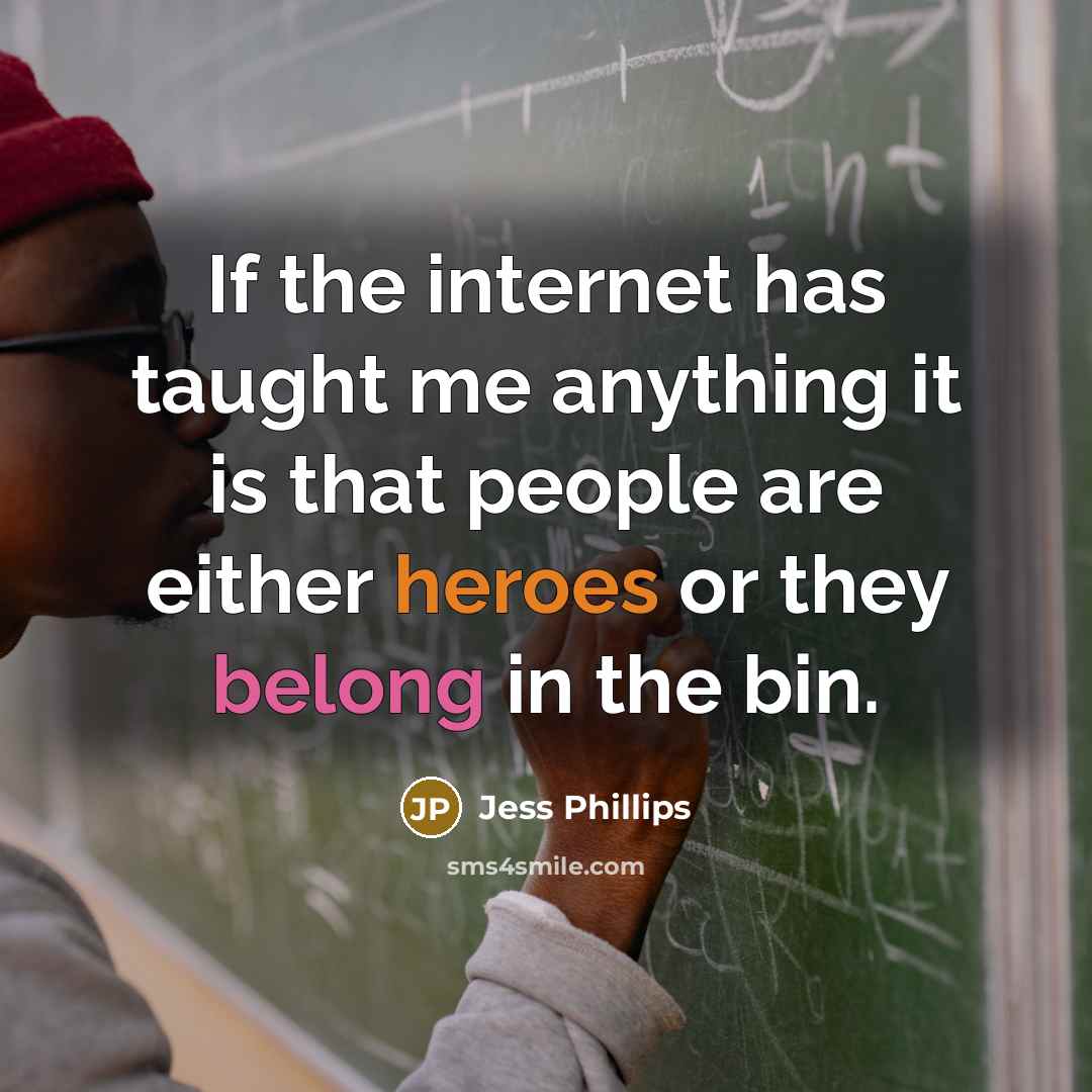 “If the internet has taught me anything it is that people are either heroes or they belong in the bin.” quote by Jess Phillips