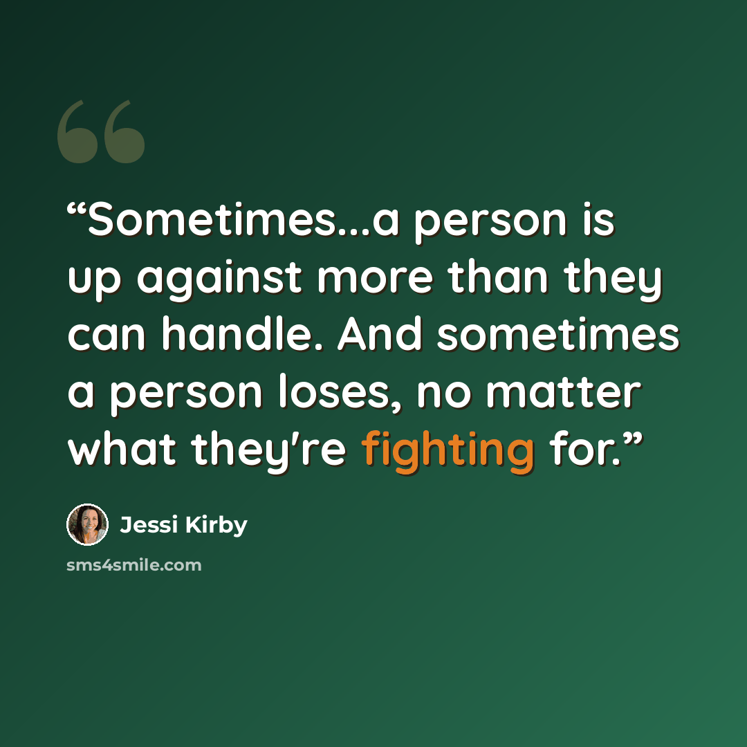“Sometimes...a person is up against more than they can handle. And sometimes a person loses, no matter what they're fighting for.” quote by Jessi Kirby