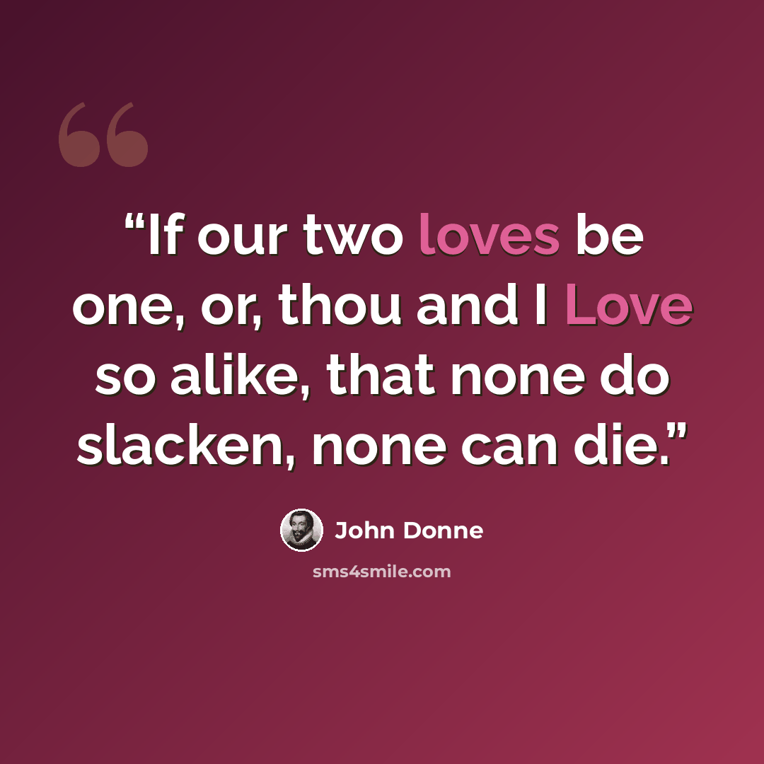 “If our two loves be one, or, thou and I Love so alike, that none do slacken, none can die.” quote by John Donne