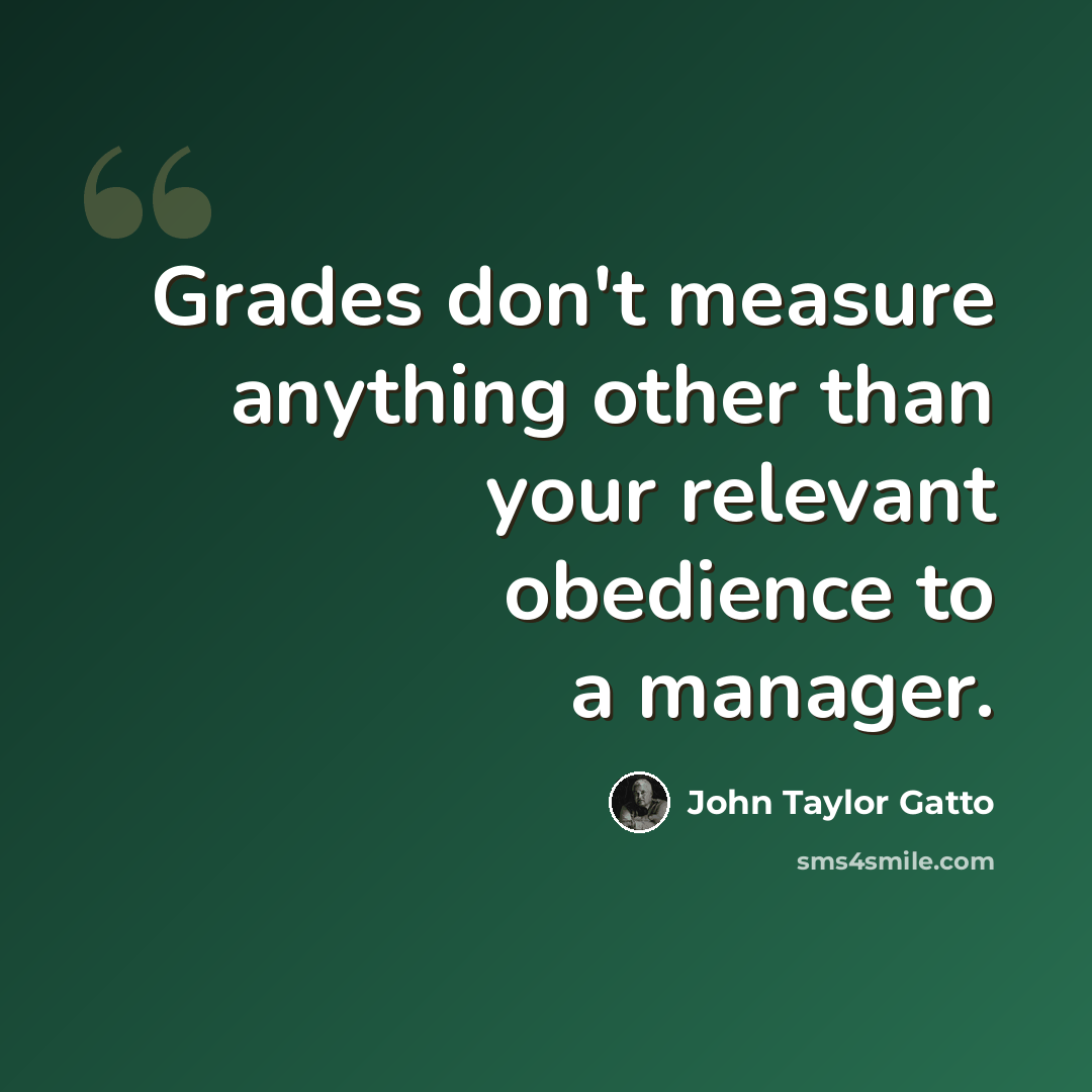 “Grades don't measure anything other than your relevant obedience to a manager.” quote by John Taylor Gatto