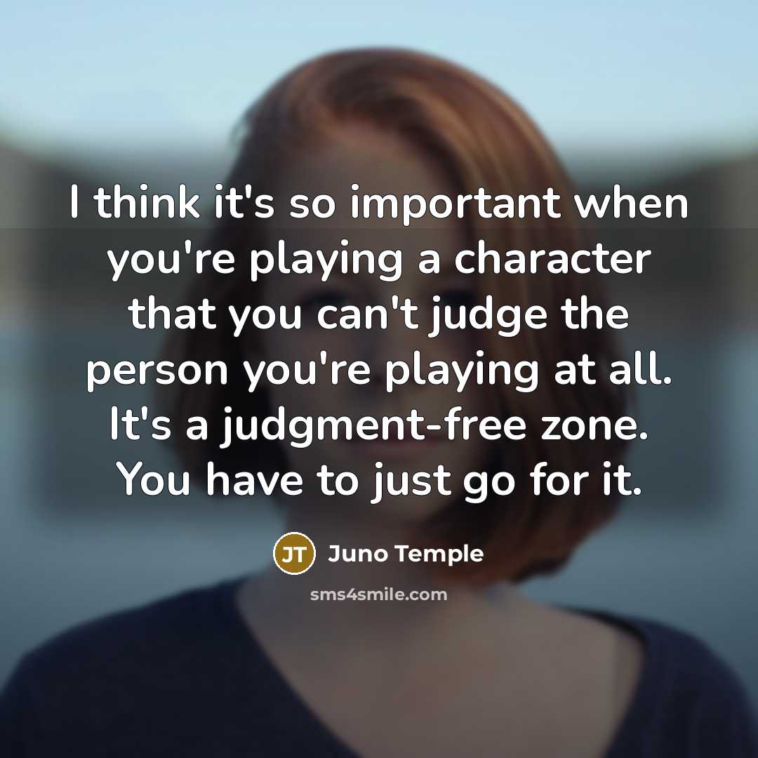 “I think it's so important when you're playing a character that you can't judge the person you're playing at all. It's a judgment-free zone. You have to just go for it.” quote by Juno Temple