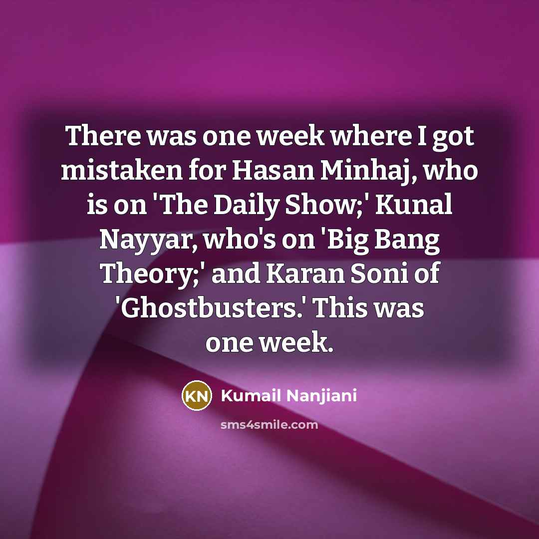 “There was one week where I got mistaken for Hasan Minhaj, who is on 'The Daily Show;' Kunal Nayyar, who's on 'Big Bang Theory;' and Karan Soni of 'Ghostbusters.' This was one week.” quote by Kumail Nanjiani