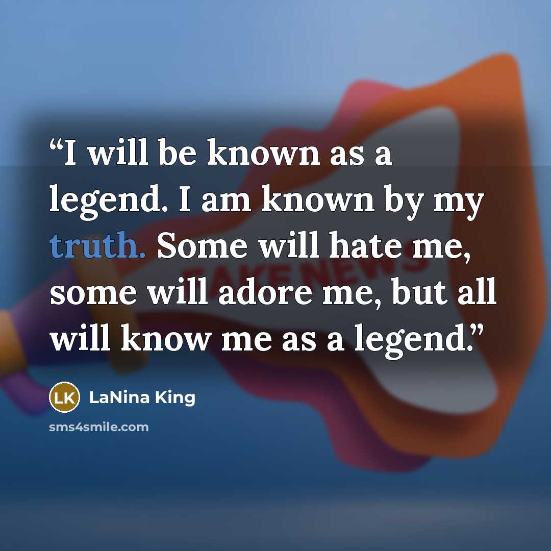 “I will be known as a legend. I am known by my truth. Some will hate me, some will adore me, but all will know me as a legend.” quote by LaNina King