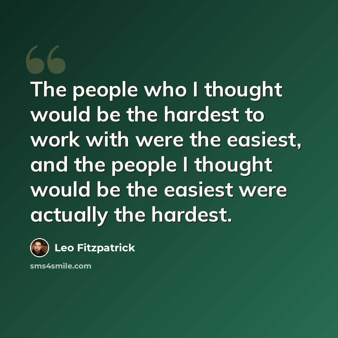 “The people who I thought would be the hardest to work with were the easiest, and the people I thought would be the easiest were actually the hardest.” quote by Leo Fitzpatrick