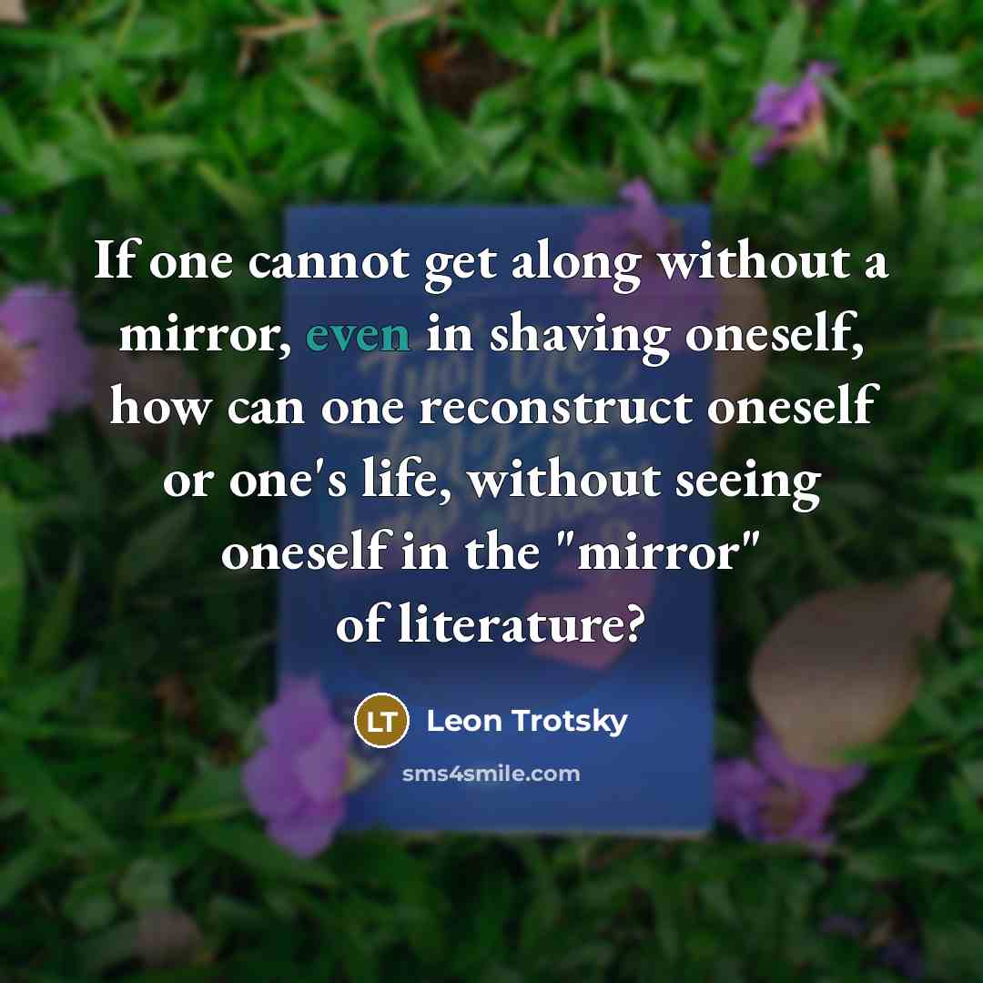 “If one cannot get along without a mirror, even in shaving oneself, how can one reconstruct oneself or one's life, without seeing oneself in the "mirror" of literature?” quote by Leon Trotsky