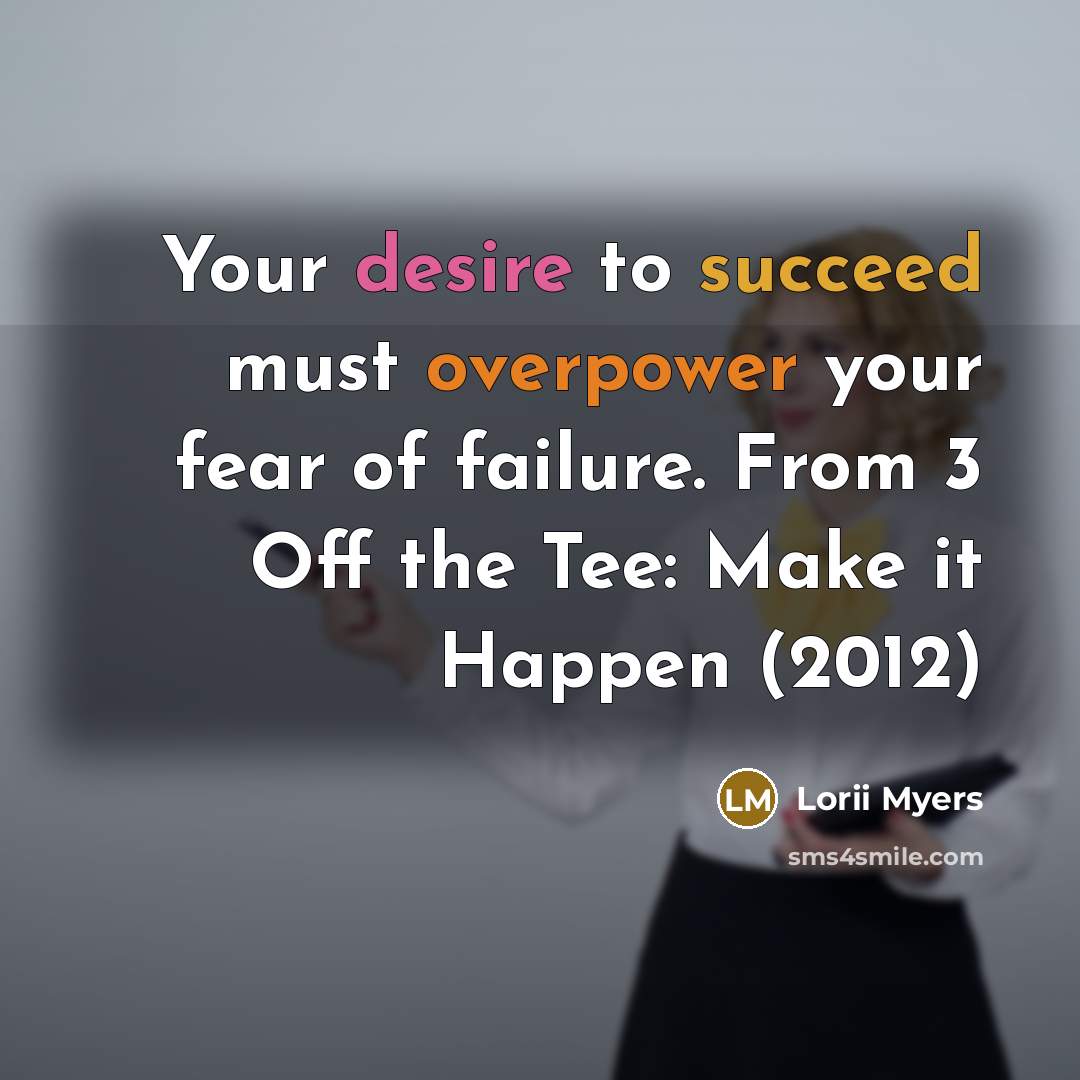 “Your desire to succeed must overpower your fear of failure. From 3 Off the Tee: Make it Happen (2012)” quote by Lorii Myers