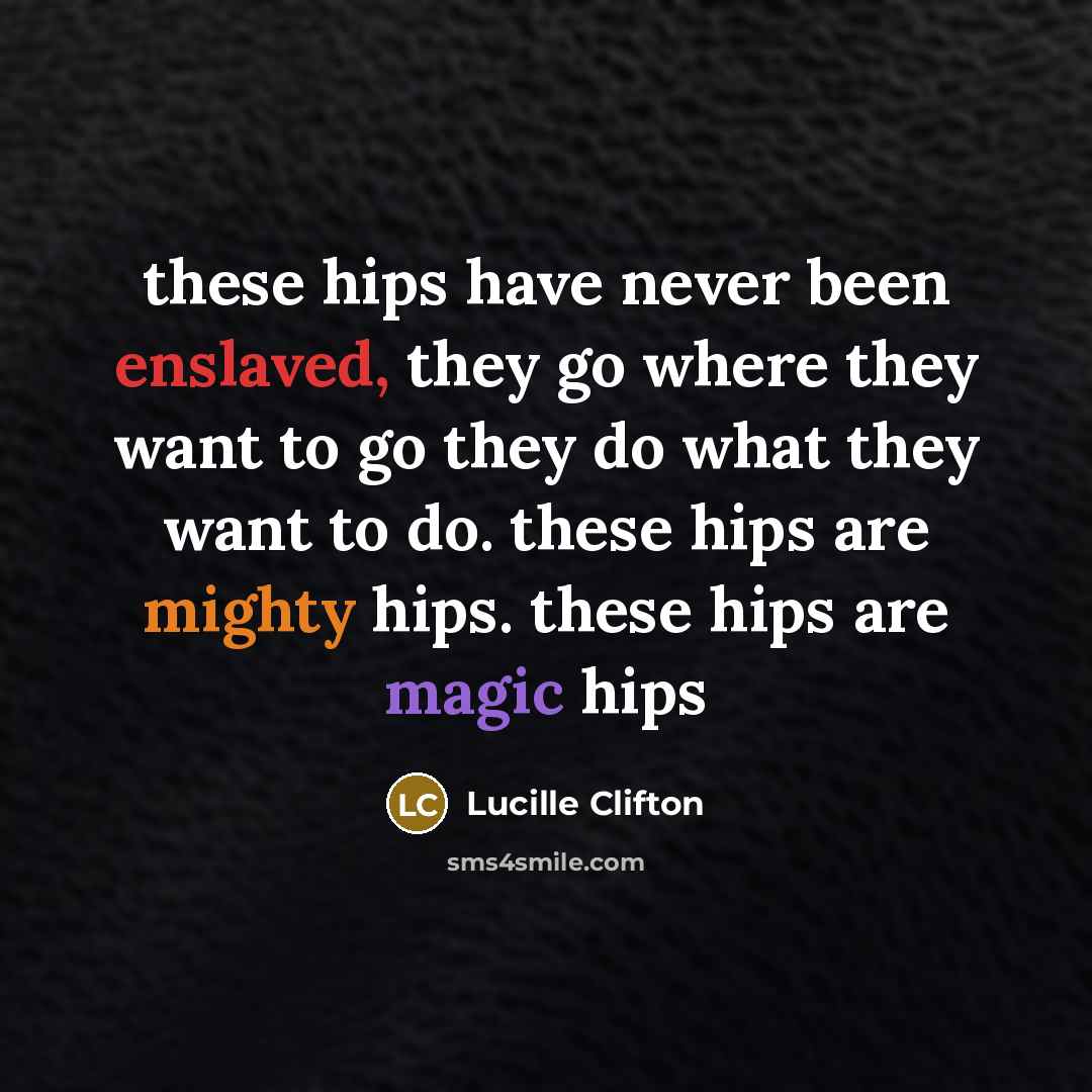 “these hips have never been enslaved, they go where they want to go they do what they want to do. these hips are mighty hips. these hips are magic hips” quote by Lucille Clifton
