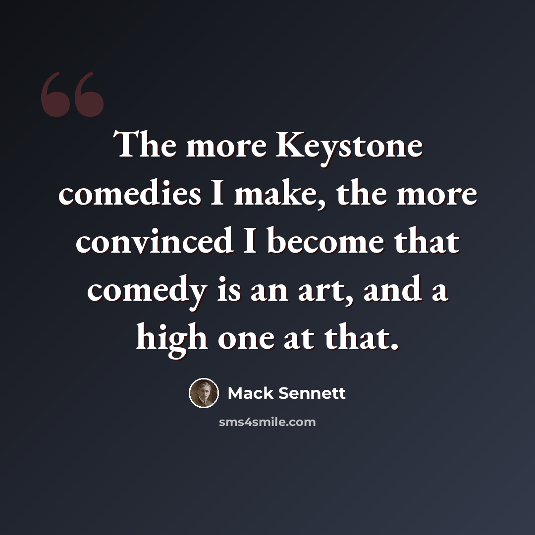 “The more Keystone comedies I make, the more convinced I become that comedy is an art, and a high one at that.” quote by Mack Sennett