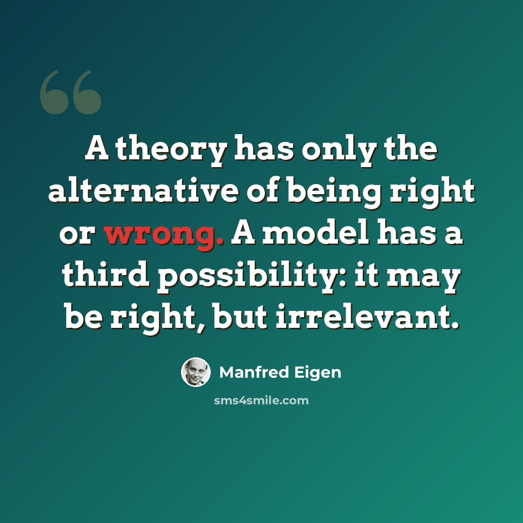 “A theory has only the alternative of being right or wrong. A model has a third possibility: it may be right, but irrelevant.” quote by Manfred Eigen