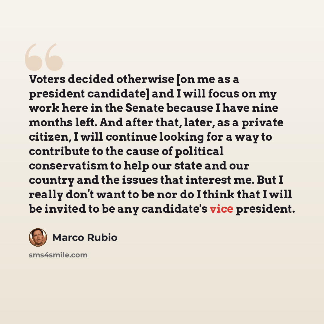 “Voters decided otherwise [on me as a president candidate] and I will focus on my work here in the Senate because I have nine months left. And after that, later, as a private citizen, I will continue looking for a way to contribute to the cause of political conservatism to help our state and our…” quote by Marco Rubio