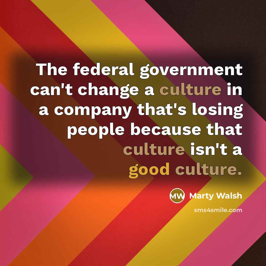 “The federal government can't change a culture in a company that's losing people because that culture isn't a good culture.” quote by Marty Walsh
