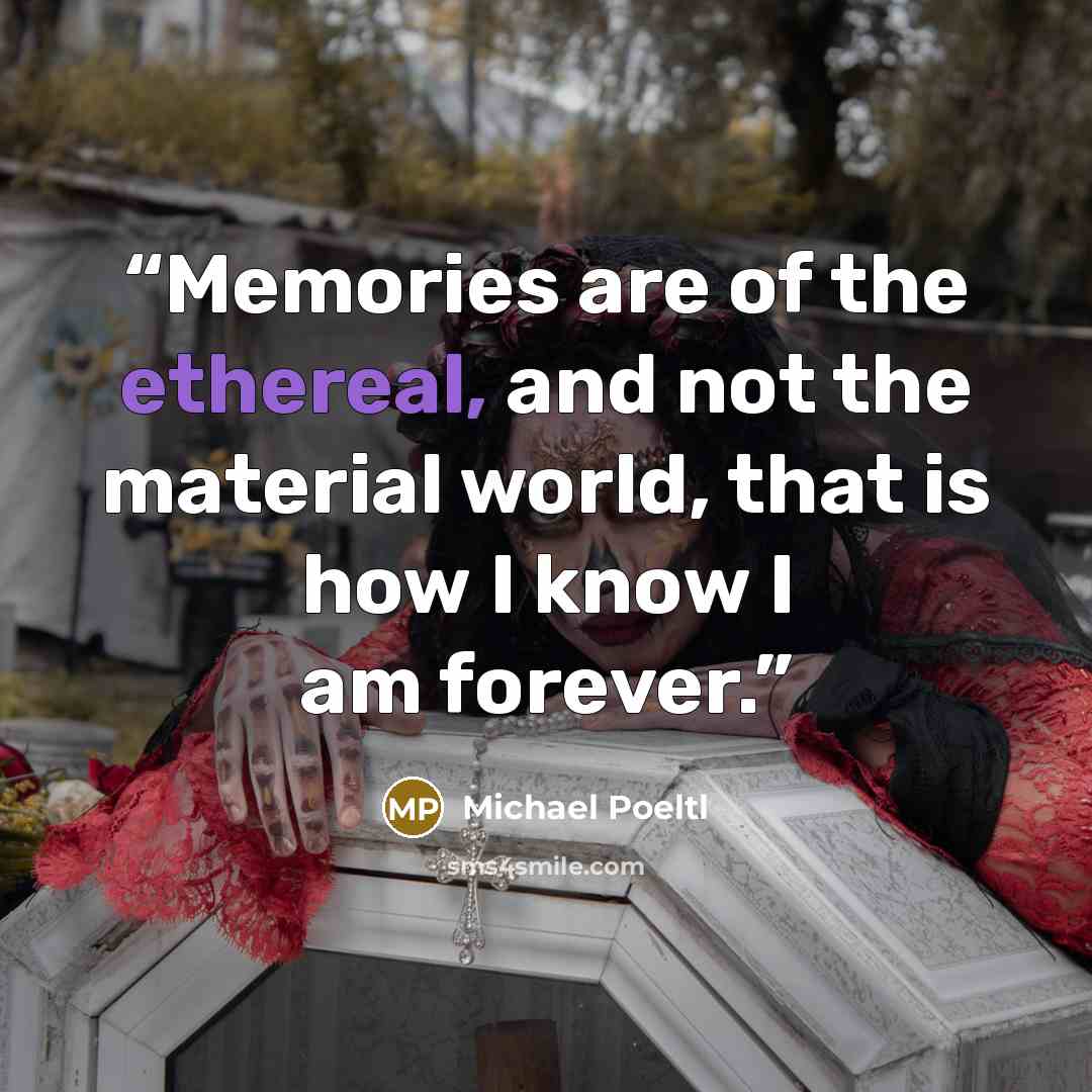 “Memories are of the ethereal, and not the material world, that is how I know I am forever.” quote by Michael Poeltl