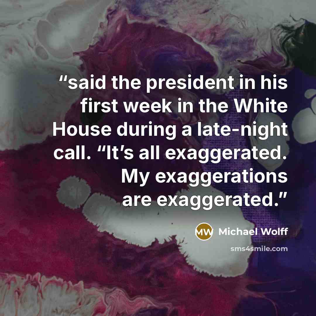 “said the president in his first week in the White House during a late-night call. “It’s all exaggerated. My exaggerations are exaggerated.” quote by Michael Wolff