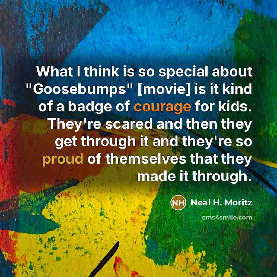 “What I think is so special about "Goosebumps" [movie] is it kind of a badge of courage for kids. They're scared and then they get through it and they're so proud of themselves that they made it through.” quote by Neal H. Moritz
