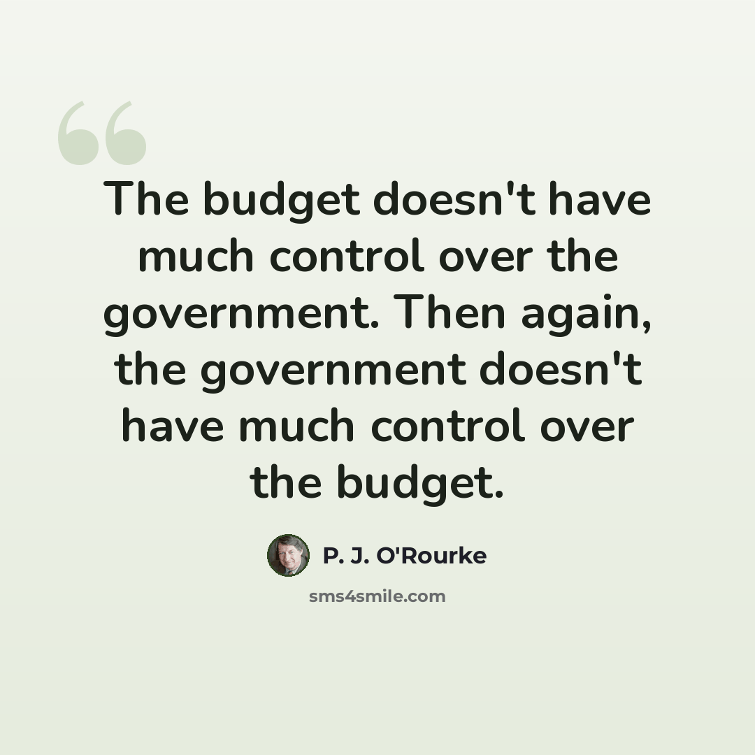 “The budget doesn't have much control over the government. Then again, the government doesn't have much control over the budget.” quote by P. J. O'Rourke