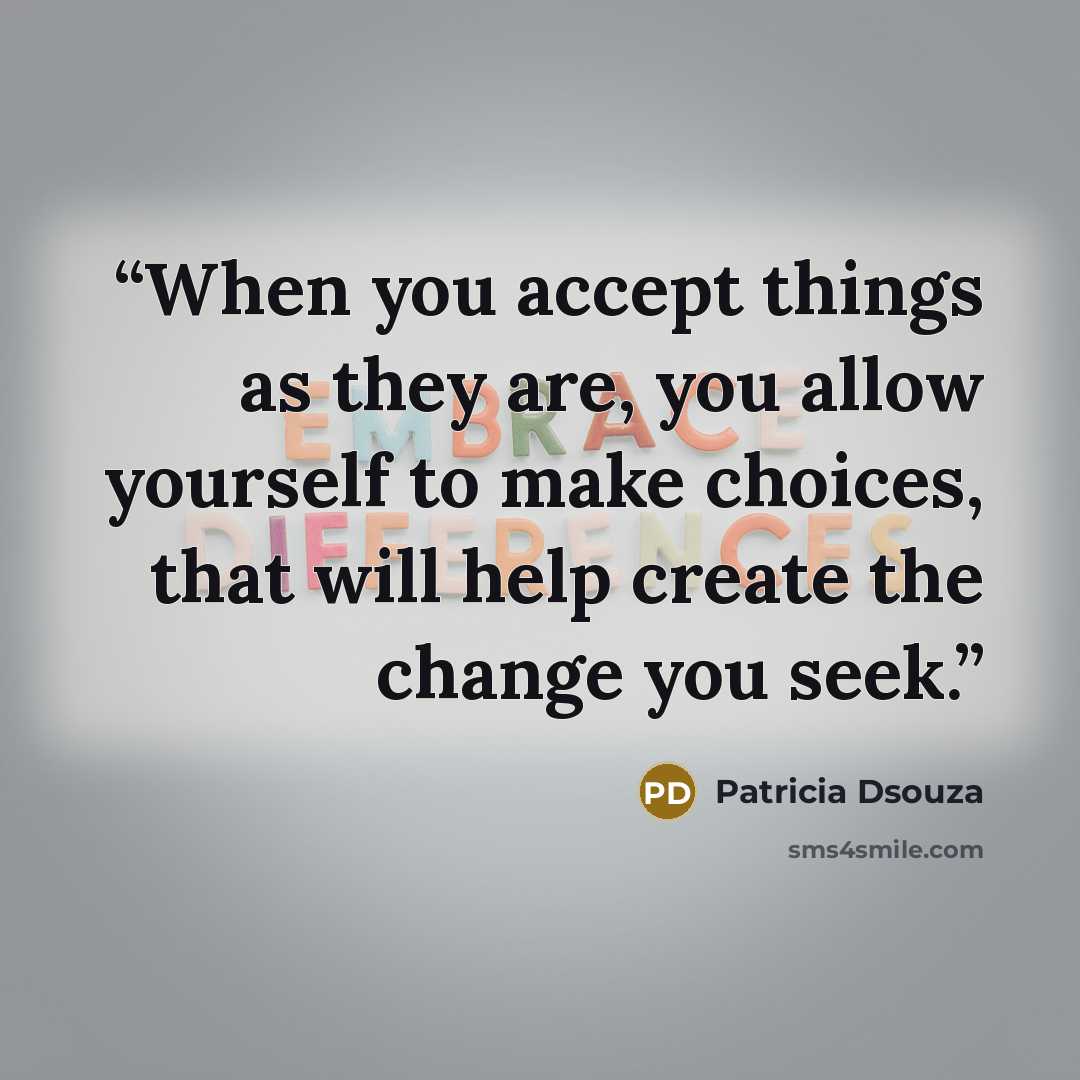 “When you accept things as they are, you allow yourself to make choices, that will help create the change you seek.” quote by Patricia Dsouza