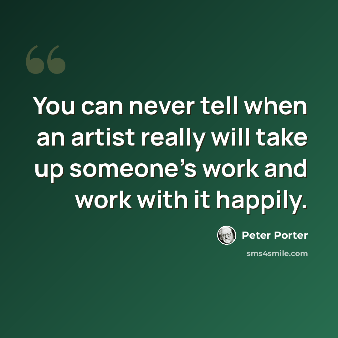 “You can never tell when an artist really will take up someone's work and work with it happily.” quote by Peter Porter