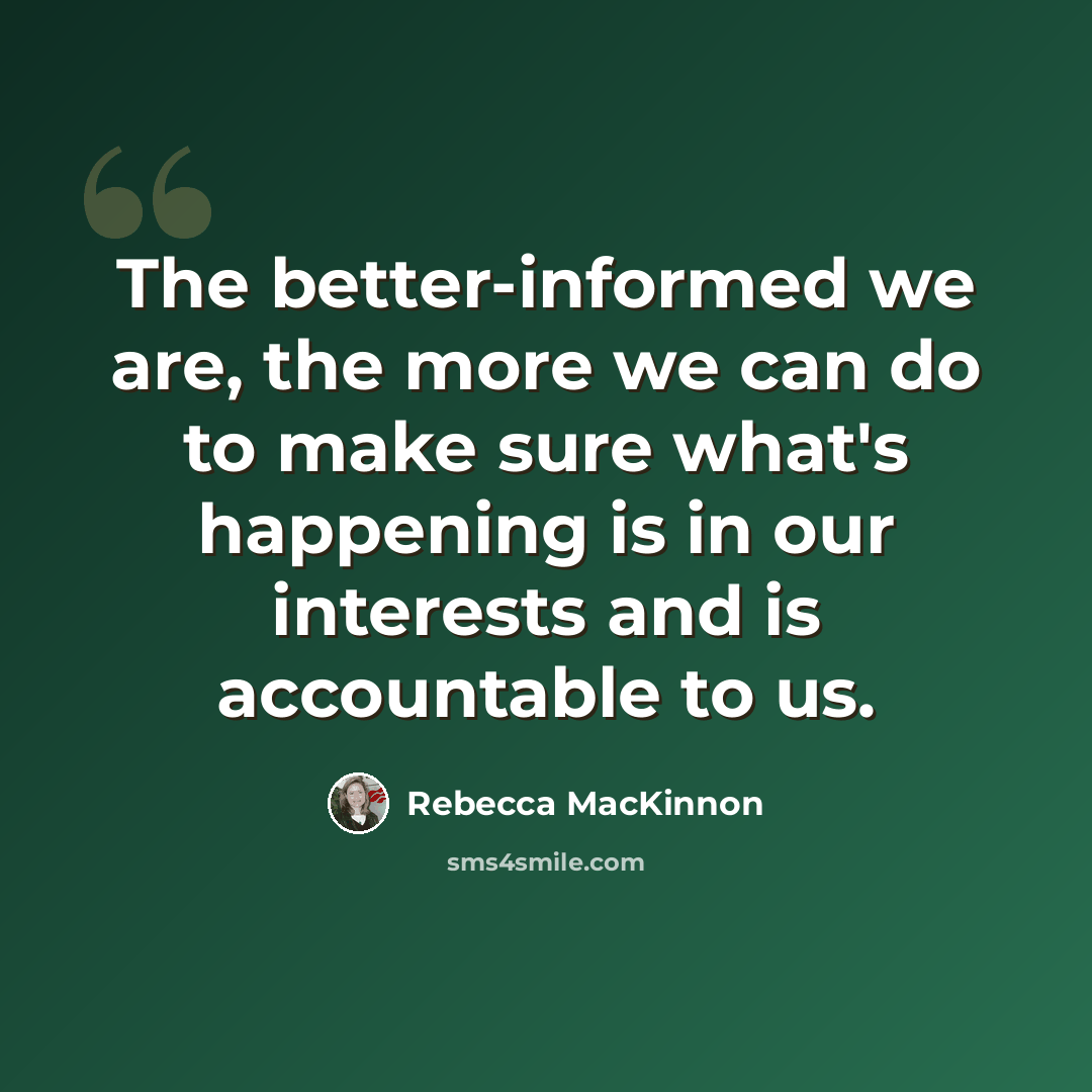 “The better-informed we are, the more we can do to make sure what's happening is in our interests and is accountable to us.” quote by Rebecca MacKinnon