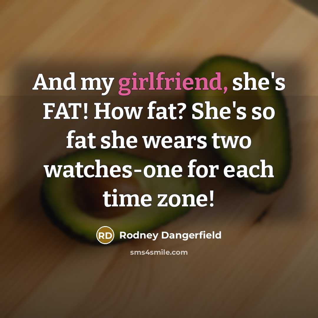 “And my girlfriend, she's FAT! How fat? She's so fat she wears two watches-one for each time zone!” quote by Rodney Dangerfield