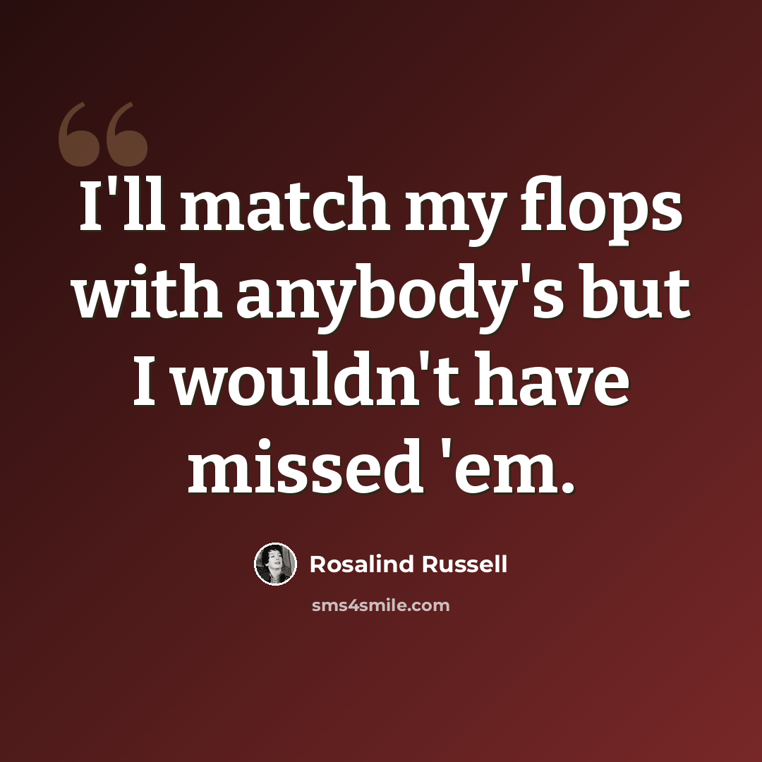 “I'll match my flops with anybody's but I wouldn't have missed 'em.” quote by Rosalind Russell