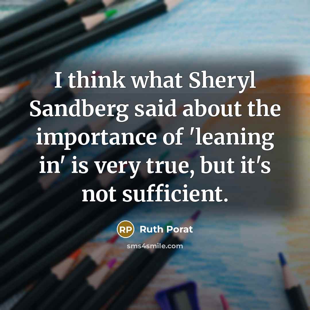 “I think what Sheryl Sandberg said about the importance of 'leaning in' is very true, but it's not sufficient.” quote by Ruth Porat