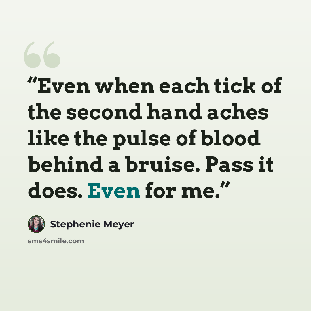“Even when each tick of the second hand aches like the pulse of blood behind a bruise. Pass it does. Even for me.” quote by Stephenie Meyer