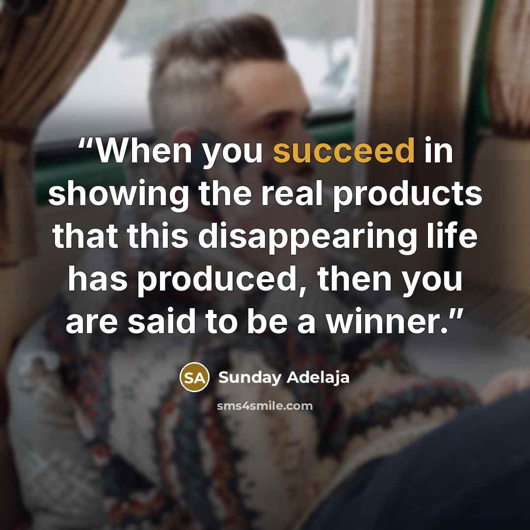 “When you succeed in showing the real products that this disappearing life has produced, then you are said to be a winner.” quote by Sunday Adelaja