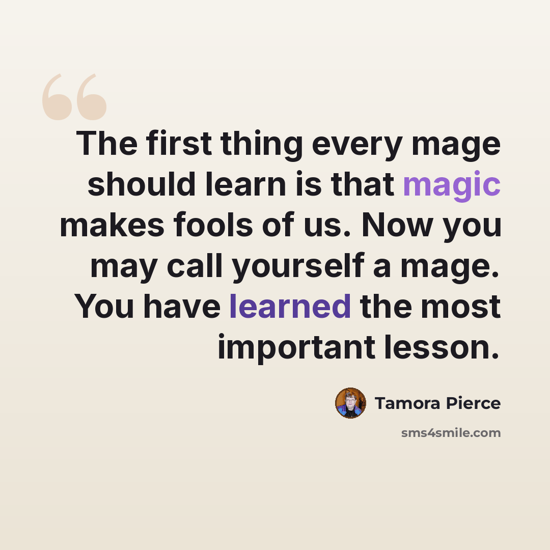 “The first thing every mage should learn is that magic makes fools of us. Now you may call yourself a mage. You have learned the most important lesson.” quote by Tamora Pierce