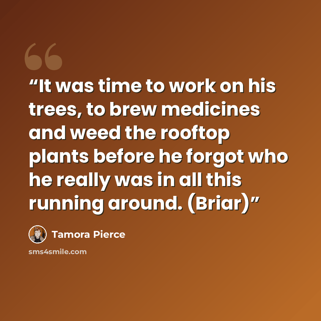 “It was time to work on his trees, to brew medicines and weed the rooftop plants before he forgot who he really was in all this running around. (Briar)” quote by Tamora Pierce
