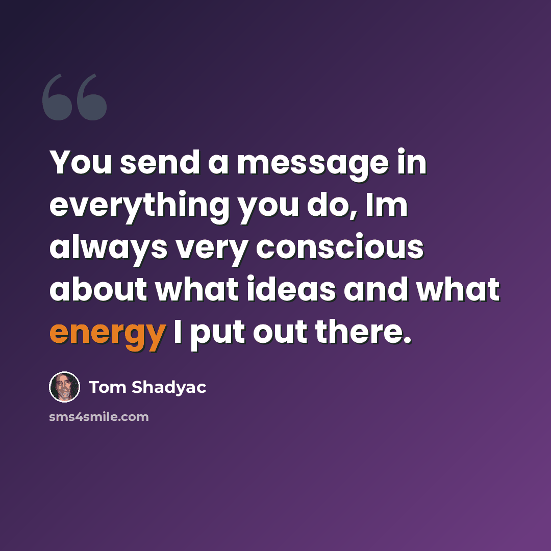 “You send a message in everything you do, Im always very conscious about what ideas and what energy I put out there.” quote by Tom Shadyac