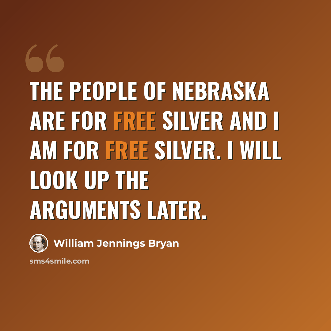 “The people of Nebraska are for free silver and I am for free silver. I will look up the arguments later.” quote by William Jennings Bryan