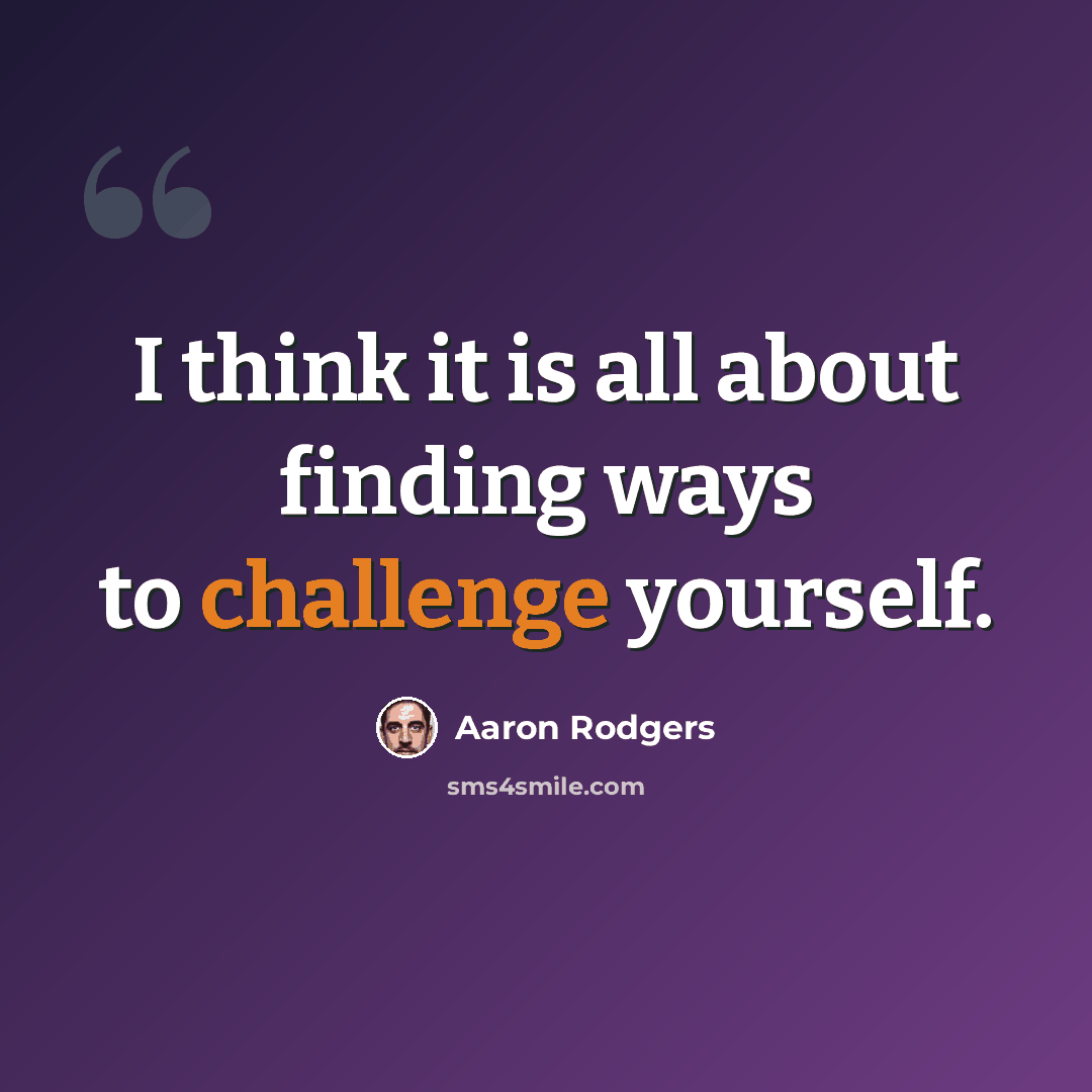 “I think it is all about finding ways to challenge yourself.” quote by Aaron Rodgers