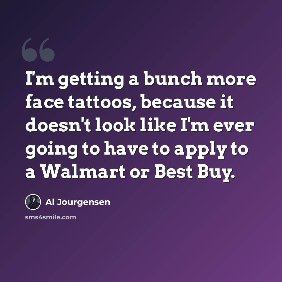 “I'm getting a bunch more face tattoos, because it doesn't look like I'm ever going to have to apply to a Walmart or Best Buy.” quote by Al Jourgensen