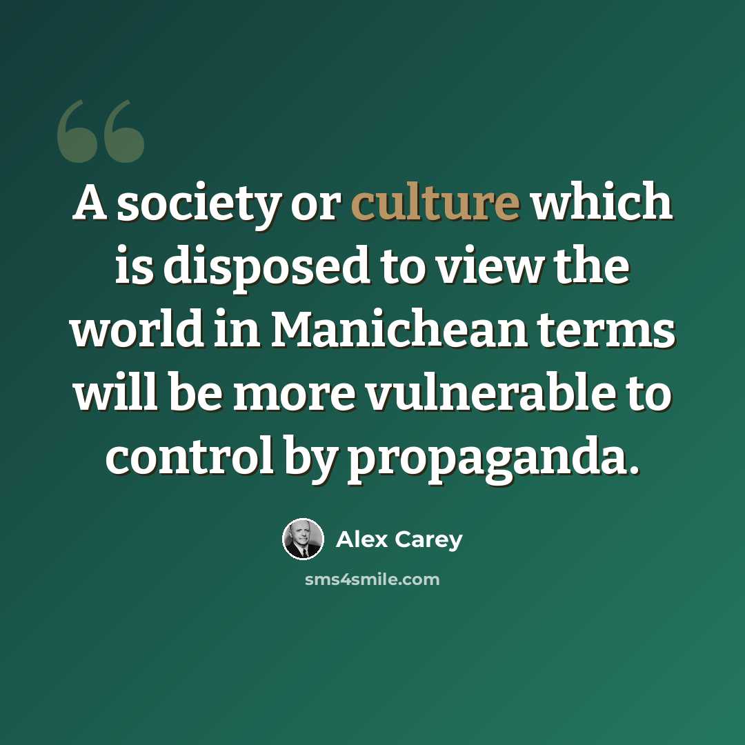 “A society or culture which is disposed to view the world in Manichean terms will be more vulnerable to control by propaganda.” quote by Alex Carey
