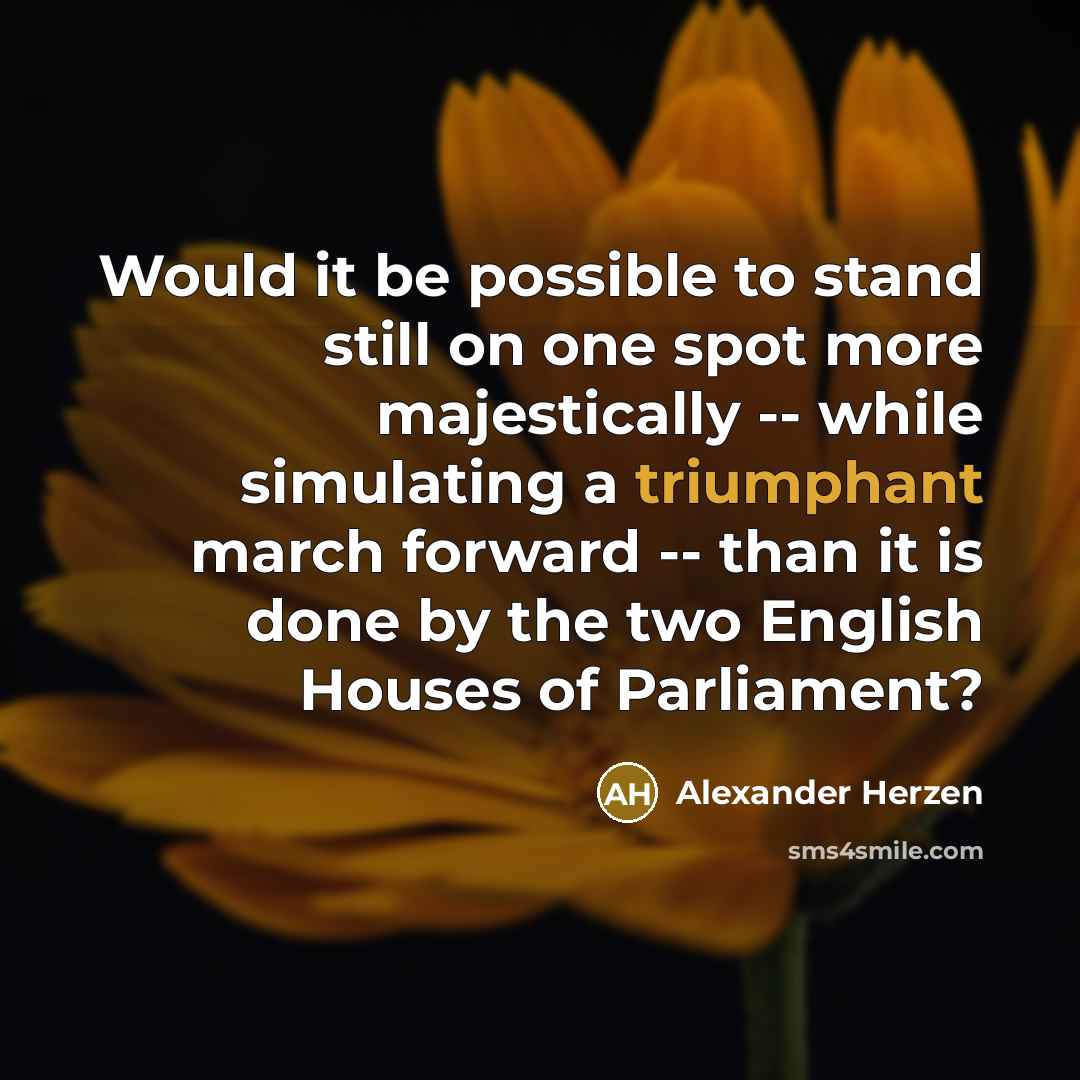 “Would it be possible to stand still on one spot more majestically -- while simulating a triumphant march forward -- than it is done by the two English Houses of Parliament?” quote by Alexander Herzen
