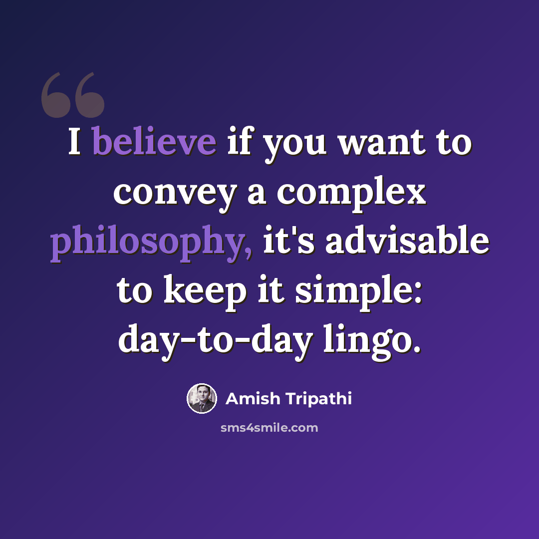 “I believe if you want to convey a complex philosophy, it's advisable to keep it simple: day-to-day lingo.” quote by Amish Tripathi