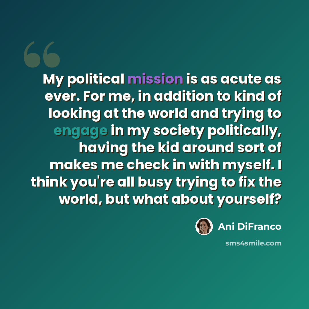 “My political mission is as acute as ever. For me, in addition to kind of looking at the world and trying to engage in my society politically, having the kid around sort of makes me check in with myself. I think you're all busy trying to fix the world, but what about yourself?” quote by Ani DiFranco