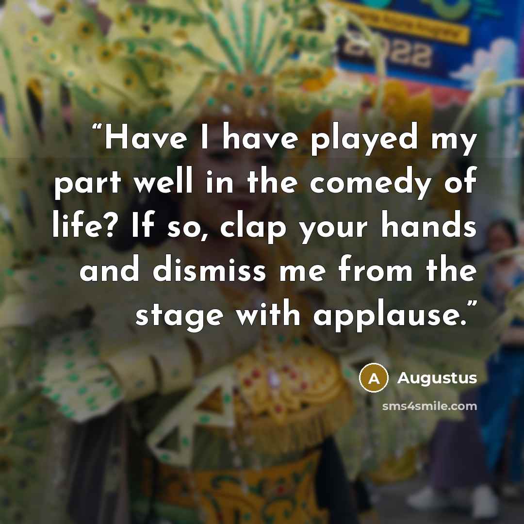 “Have I have played my part well in the comedy of life? If so, clap your hands and dismiss me from the stage with applause.” quote by Augustus